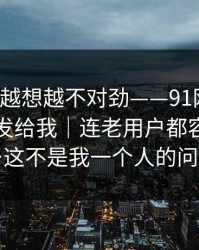 这事我越想越不对劲——91网页版，朋友转发给我｜连老用户都容易中招…这不是我一个人的问题