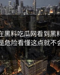 今天我在黑料吃瓜网看到黑料，第一反应是危险看懂这点就不会上当
