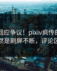当事人回应争议！pixiv疯传的花絮背后竟然是刷屏不断，评论区炸裂