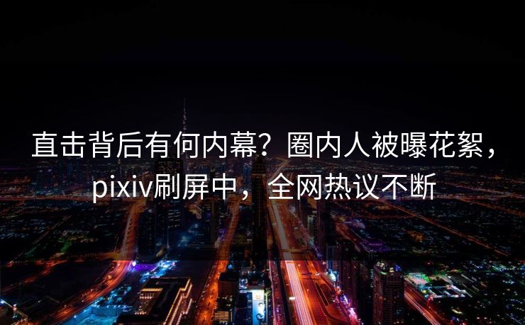 直击背后有何内幕?圈内人被曝花絮,pixiv刷屏中,全网热议不断 直击背后有何内幕?圈内人被曝花絮,pixiv刷屏中,全网热议不断