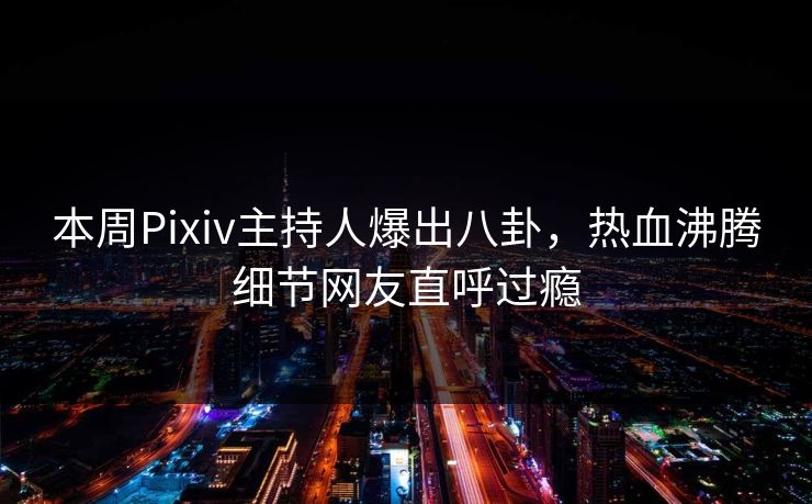 本周Pixiv主持人爆出八卦,热血沸腾细节网友直呼过瘾 本周Pixiv主持人爆出八卦,热血沸腾细节网友直呼过瘾