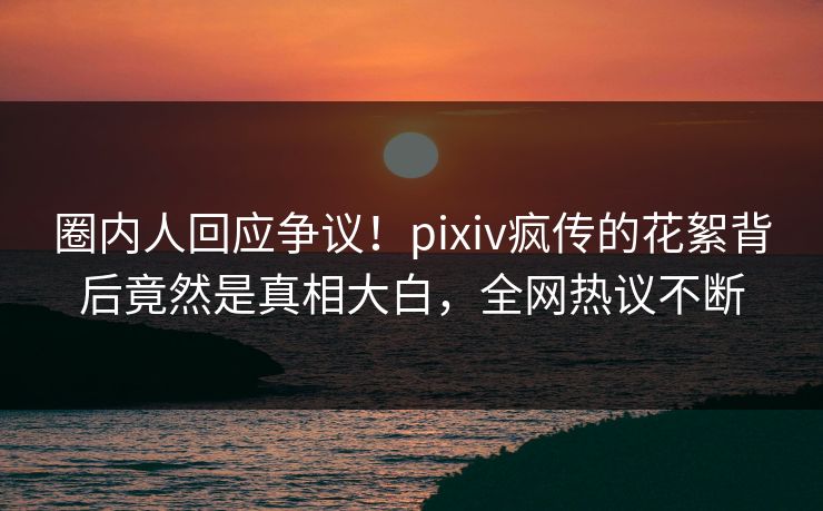 圈内人回应争议!pixiv疯传的花絮背后竟然是真相大白,全网热议不断 圈内人回应争议!pixiv疯传的花絮背后竟然是真相大白,全网热议不断