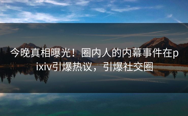 今晚真相曝光!圈内人的内幕事件在pixiv引爆热议,引爆社交圈 今晚真相曝光!圈内人的内幕事件在pixiv引爆热议,引爆社交圈