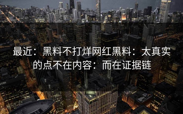最近：黑料不打烊网红黑料：太真实的点不在内容：而在证据链