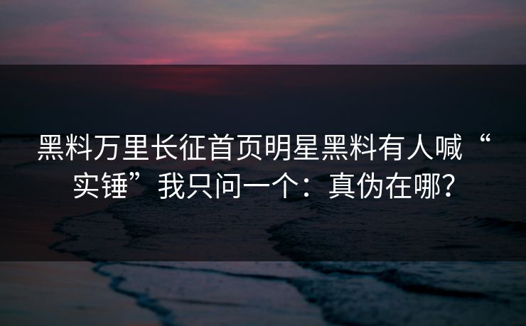 黑料万里长征首页明星黑料有人喊“实锤”我只问一个:真伪在哪? 黑料万里长征首页明星黑料有人喊“实锤”我只问一个:真伪在哪?