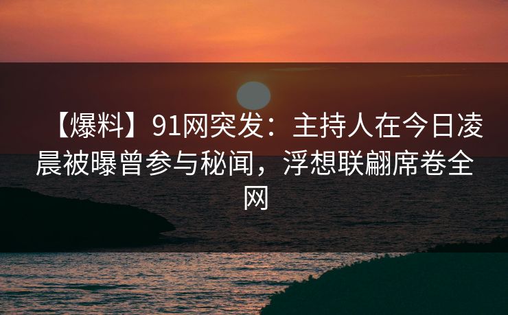 【爆料】91网突发:主持人在今日凌晨被曝曾参与秘闻,浮想联翩席卷全网 【爆料】91网突发:主持人在今日凌晨被曝曾参与秘闻,浮想联翩席卷全网