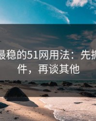 我见过最稳的51网用法：先抓筛选条件，再谈其他