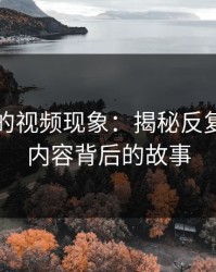 被忽视的视频现象：揭秘反复出现的内容背后的故事