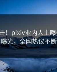 深夜直击！pixiv业内人士曝光丑闻，曝光，全网热议不断