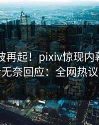 刚刚风波再起！pixiv惊现内幕，业内人士无奈回应：全网热议不断