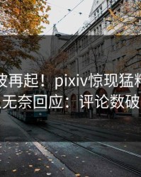 今日风波再起！pixiv惊现猛料，神秘人无奈回应：评论数破万