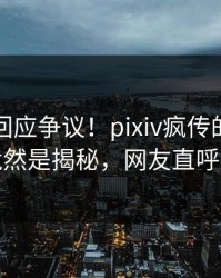 圈内人回应争议！pixiv疯传的爆料背后竟然是揭秘，网友直呼过瘾