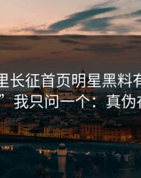 黑料万里长征首页明星黑料有人喊“实锤”我只问一个：真伪在哪？