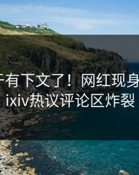 热点终于有下文了！网红现身回应，pixiv热议评论区炸裂