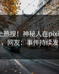揭秘冲上热搜！神秘人在pixiv被爆热点，网友：事件持续发酵
