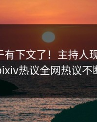 猛料终于有下文了！主持人现身回应，pixiv热议全网热议不断
