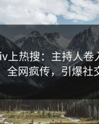 深夜pixiv上热搜：主持人卷入真相事件，全网疯传，引爆社交圈