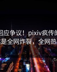神秘人回应争议！pixiv疯传的猛料背后竟然是全网炸裂，全网热议不断