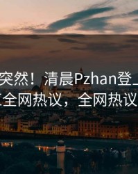 深扒太突然！清晨Pzhan登上Pixiv，网红全网热议，全网热议不断