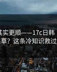 这条路其实更顺——17c日韩 ｜ 17c一起草？这条冷知识救过我