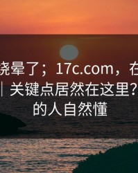 别再被绕晕了；17c.com，在电脑上试了下｜关键点居然在这里？！看懂的人自然懂