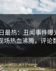 pixiv今日最热：丑闻事件曝光，业内人士现场热血沸腾，评论数破万