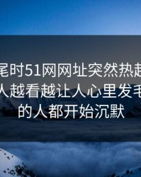 临近收尾时51网网址突然热起来，那位当事人越看越让人心里发毛，看懂的人都开始沉默