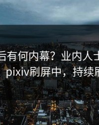 深扒背后有何内幕？业内人士被曝猛料，pixiv刷屏中，持续刷屏