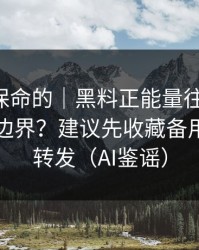 真正能保命的｜黑料正能量往期-转发的法律边界？建议先收藏备用｜谨慎转发（AI鉴谣）