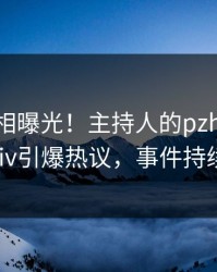 实时真相曝光！主持人的pzhan事件在pixiv引爆热议，事件持续发酵