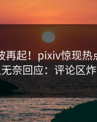 昨晚风波再起！pixiv惊现热点，当事人无奈回应：评论区炸裂