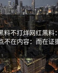 最近：黑料不打烊网红黑料：太真实的点不在内容：而在证据链