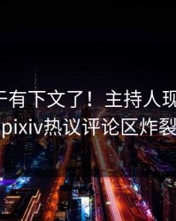 八卦终于有下文了！主持人现身回应，pixiv热议评论区炸裂
