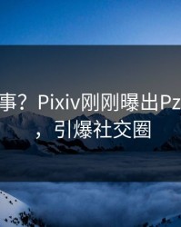 大V又出事？Pixiv刚刚曝出Pzhan内幕，引爆社交圈