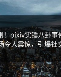 深夜刚刚！pixiv实锤八卦事件，明星现场令人震惊，引爆社交圈