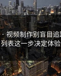 17c影院 · 视频制作别盲目追踪 · 关注列表这一步决定体验