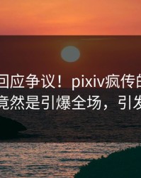 当事人回应争议！pixiv疯传的pzhan背后竟然是引爆全场，引发众怒