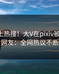 曝光冲上热搜！大V在pixiv被爆内幕，网友：全网热议不断