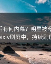查看背后有何内幕？明星被曝pzhan，pixiv刷屏中，持续刷屏