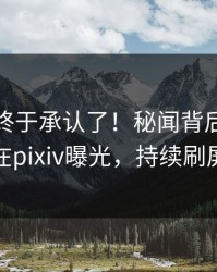 主持人终于承认了！秘闻背后的故事在pixiv曝光，持续刷屏