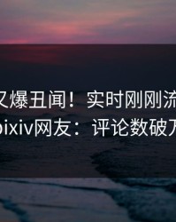 当事人又爆丑闻！实时刚刚流出丑闻，pixiv网友：评论数破万