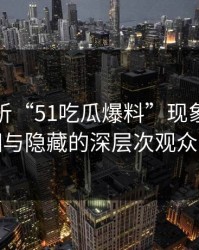 深入解析“51吃瓜爆料”现象：幕后真相与隐藏的深层次观众心理