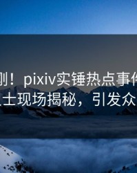 本周刚刚！pixiv实锤热点事件，业内人士现场揭秘，引发众怒