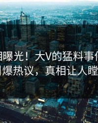 昨晚真相曝光！大V的猛料事件在pixiv引爆热议，真相让人瞠目