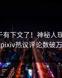 丑闻终于有下文了！神秘人现身回应，pixiv热议评论数破万