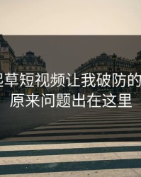 17c一起草短视频让我破防的一瞬间：原来问题出在这里