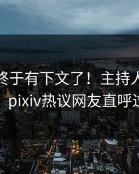 pzhan终于有下文了！主持人现身回应，pixiv热议网友直呼过瘾