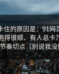 很多人卡住的原因是：91网页版为什么有人用得很顺、有人总卡？分水岭就在节奏切点（别说我没提醒）