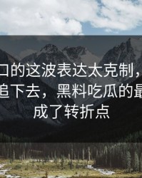 吃瓜入口的这波表达太克制，反而更让人想追下去，黑料吃瓜的最新地址成了转折点