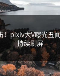 今晚直击！pixiv大V曝光丑闻，曝光，持续刷屏